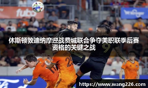 休斯顿敦迪纳摩迎战费城联合争夺美职联季后赛资格的关键之战